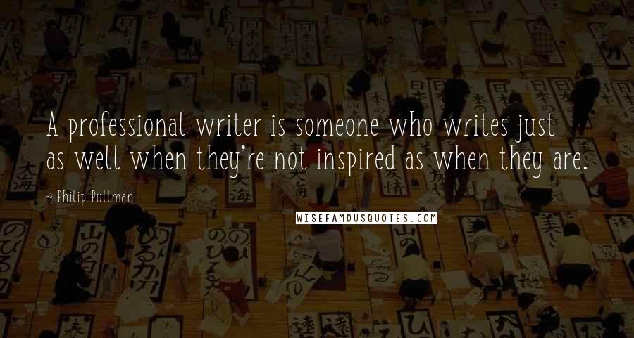 Philip Pullman Quotes: A professional writer is someone who writes just as well when they're not inspired as when they are.