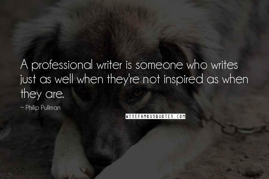 Philip Pullman Quotes: A professional writer is someone who writes just as well when they're not inspired as when they are.