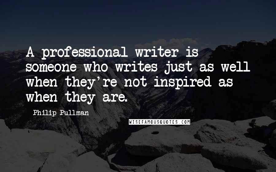 Philip Pullman Quotes: A professional writer is someone who writes just as well when they're not inspired as when they are.