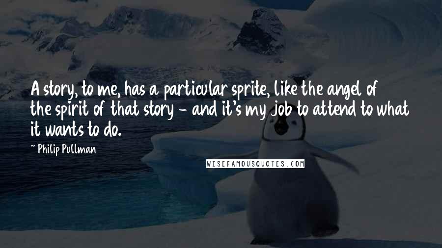 Philip Pullman Quotes: A story, to me, has a particular sprite, like the angel of the spirit of that story - and it's my job to attend to what it wants to do.