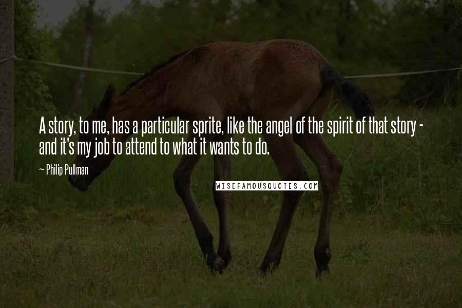 Philip Pullman Quotes: A story, to me, has a particular sprite, like the angel of the spirit of that story - and it's my job to attend to what it wants to do.