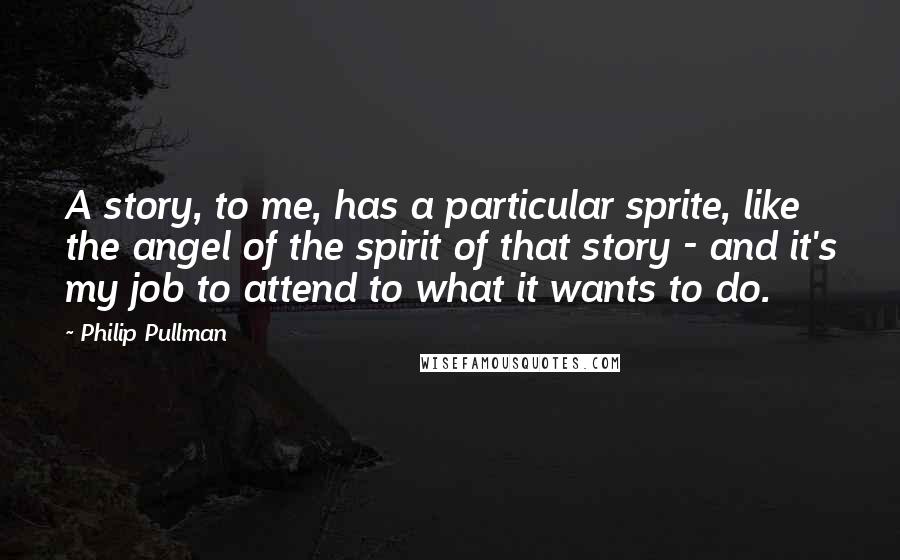 Philip Pullman Quotes: A story, to me, has a particular sprite, like the angel of the spirit of that story - and it's my job to attend to what it wants to do.