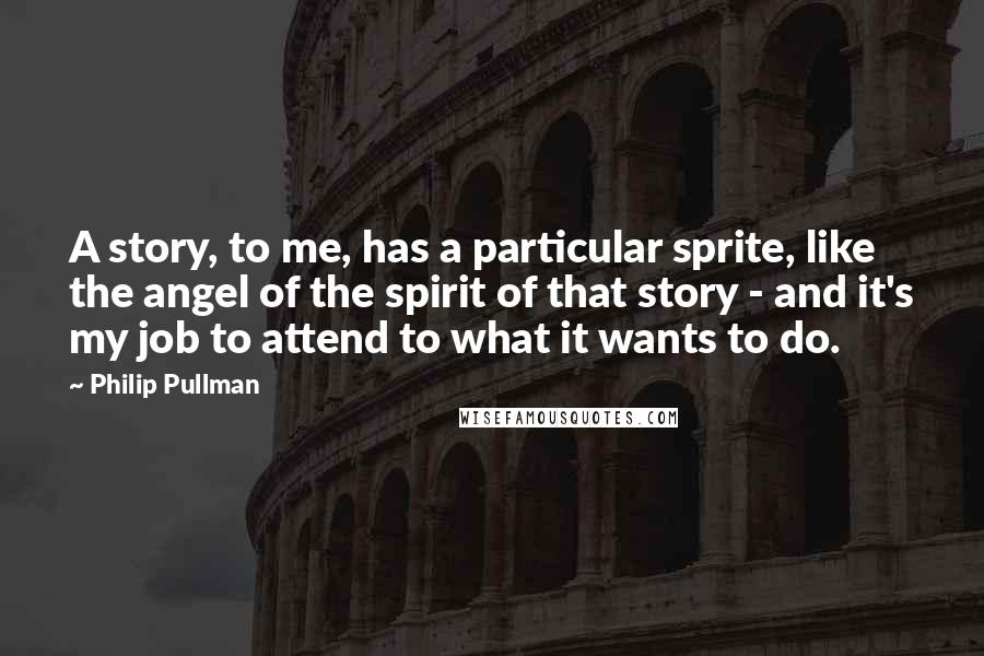 Philip Pullman Quotes: A story, to me, has a particular sprite, like the angel of the spirit of that story - and it's my job to attend to what it wants to do.