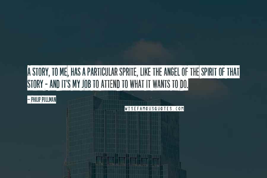 Philip Pullman Quotes: A story, to me, has a particular sprite, like the angel of the spirit of that story - and it's my job to attend to what it wants to do.