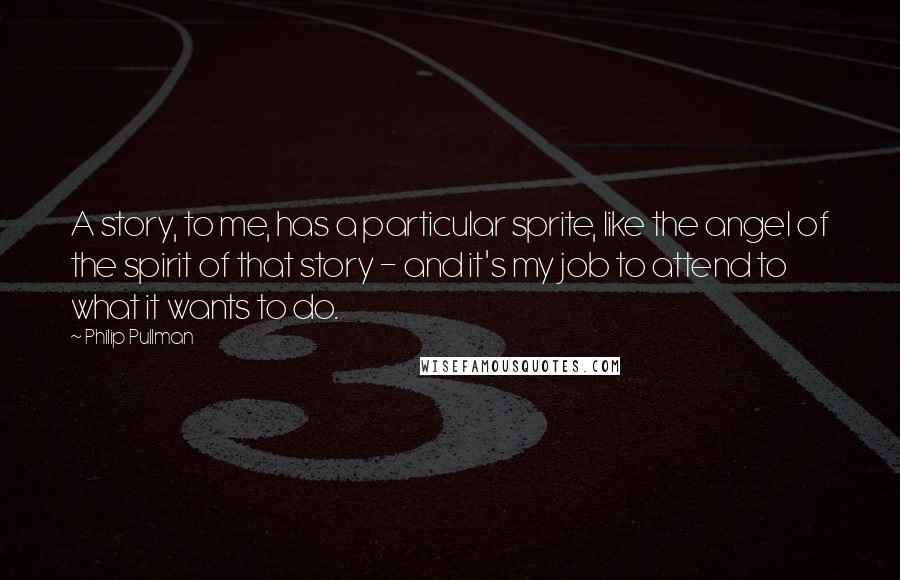 Philip Pullman Quotes: A story, to me, has a particular sprite, like the angel of the spirit of that story - and it's my job to attend to what it wants to do.