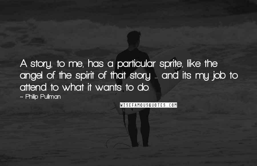 Philip Pullman Quotes: A story, to me, has a particular sprite, like the angel of the spirit of that story - and it's my job to attend to what it wants to do.