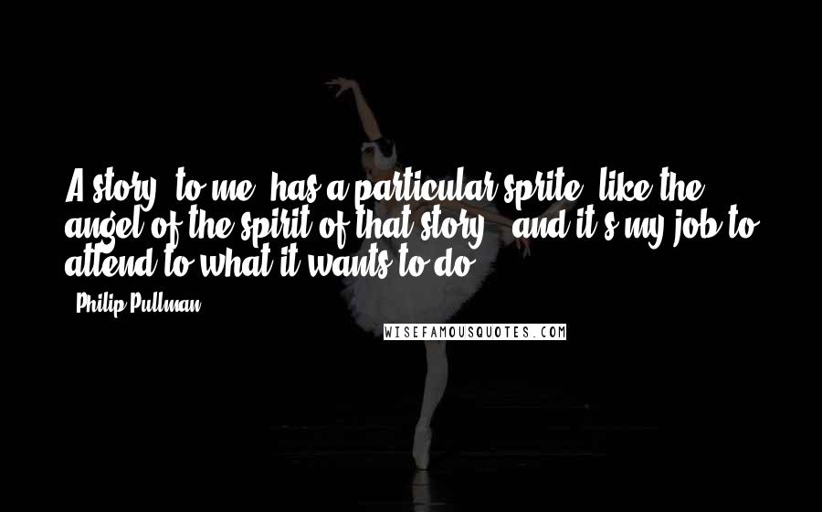 Philip Pullman Quotes: A story, to me, has a particular sprite, like the angel of the spirit of that story - and it's my job to attend to what it wants to do.