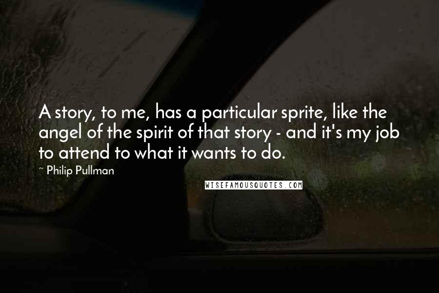 Philip Pullman Quotes: A story, to me, has a particular sprite, like the angel of the spirit of that story - and it's my job to attend to what it wants to do.