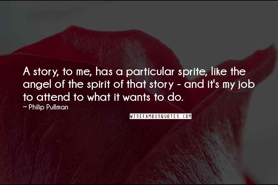 Philip Pullman Quotes: A story, to me, has a particular sprite, like the angel of the spirit of that story - and it's my job to attend to what it wants to do.