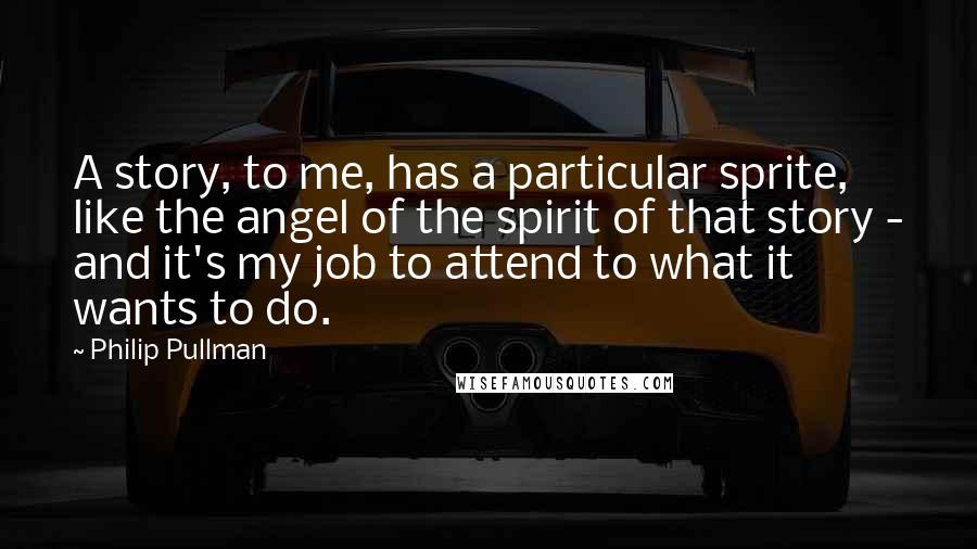 Philip Pullman Quotes: A story, to me, has a particular sprite, like the angel of the spirit of that story - and it's my job to attend to what it wants to do.