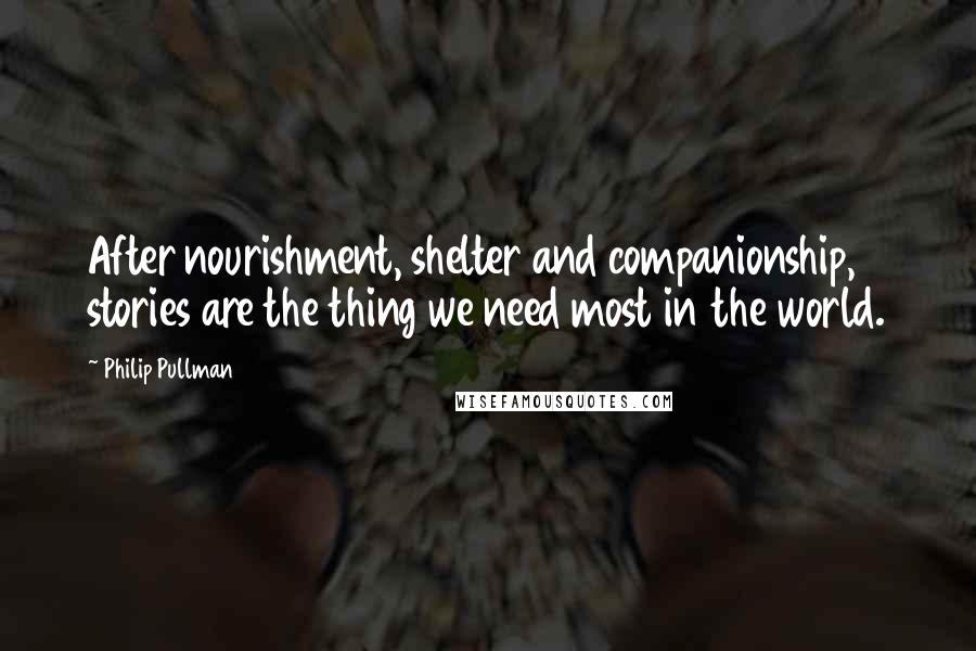Philip Pullman Quotes: After nourishment, shelter and companionship, stories are the thing we need most in the world.