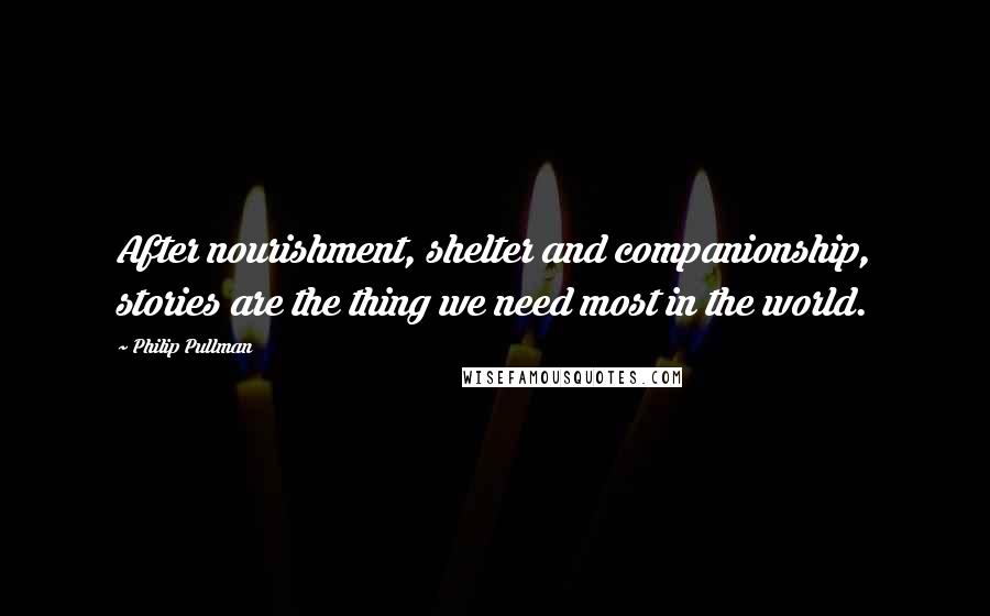 Philip Pullman Quotes: After nourishment, shelter and companionship, stories are the thing we need most in the world.