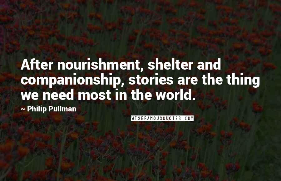 Philip Pullman Quotes: After nourishment, shelter and companionship, stories are the thing we need most in the world.