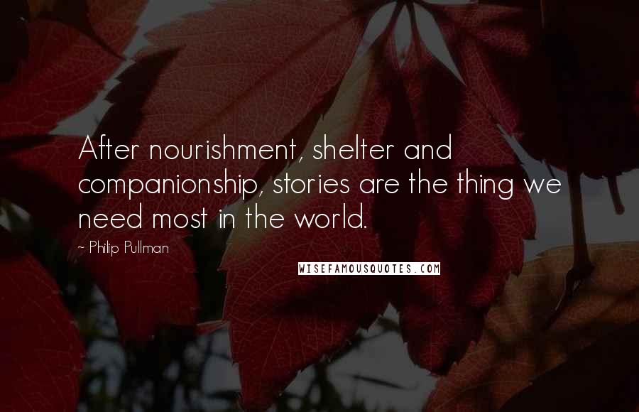 Philip Pullman Quotes: After nourishment, shelter and companionship, stories are the thing we need most in the world.