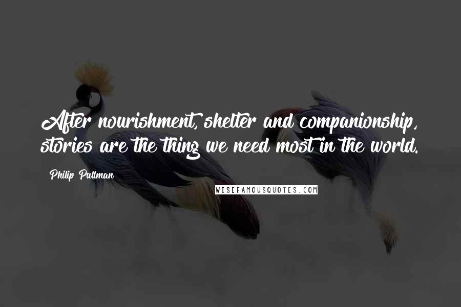 Philip Pullman Quotes: After nourishment, shelter and companionship, stories are the thing we need most in the world.