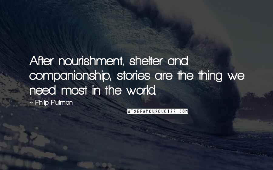 Philip Pullman Quotes: After nourishment, shelter and companionship, stories are the thing we need most in the world.