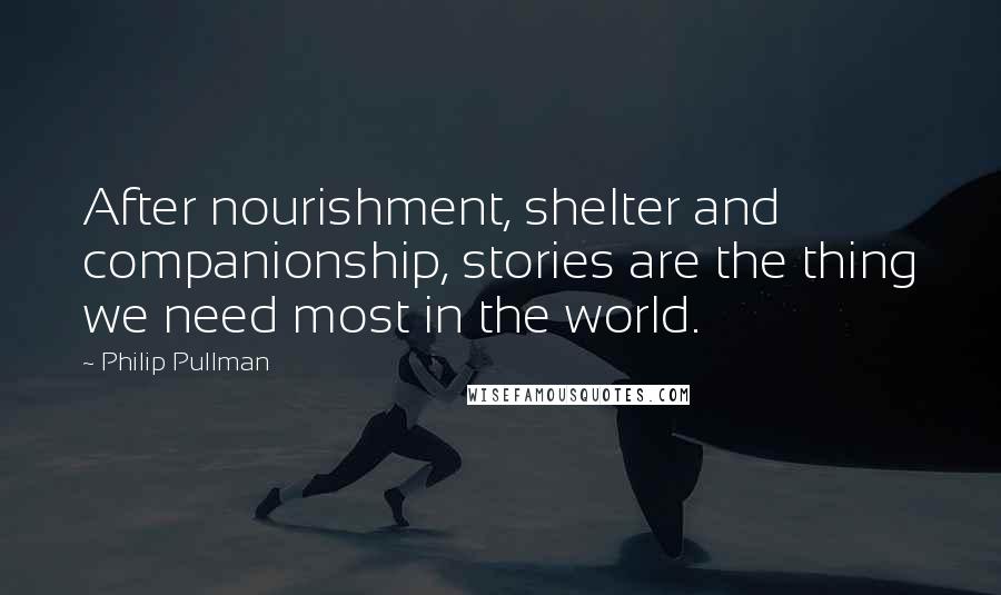 Philip Pullman Quotes: After nourishment, shelter and companionship, stories are the thing we need most in the world.