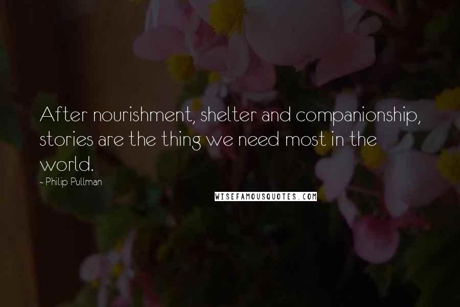 Philip Pullman Quotes: After nourishment, shelter and companionship, stories are the thing we need most in the world.