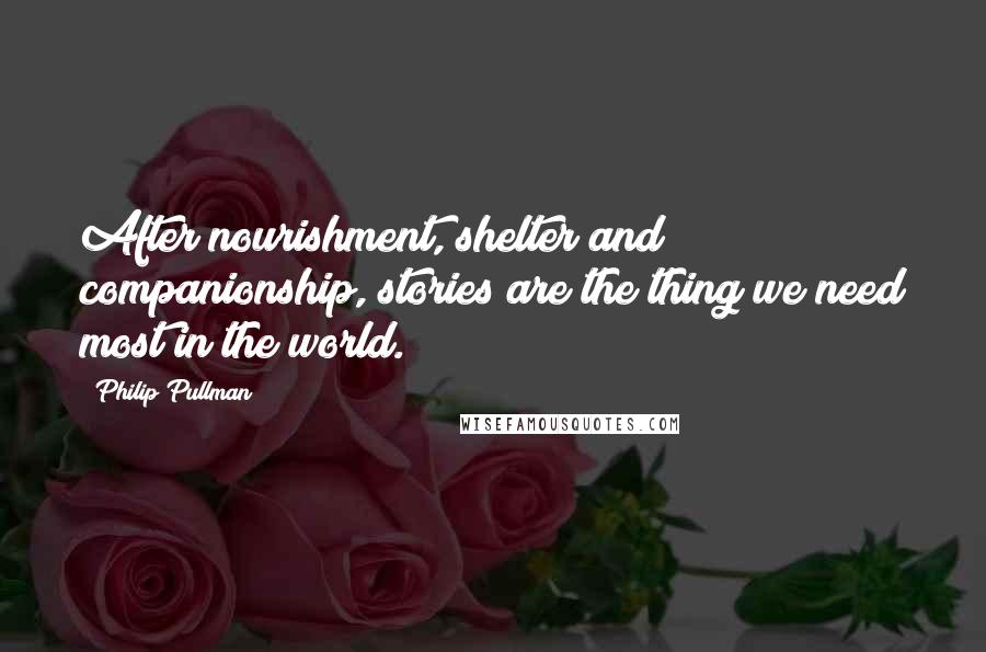 Philip Pullman Quotes: After nourishment, shelter and companionship, stories are the thing we need most in the world.