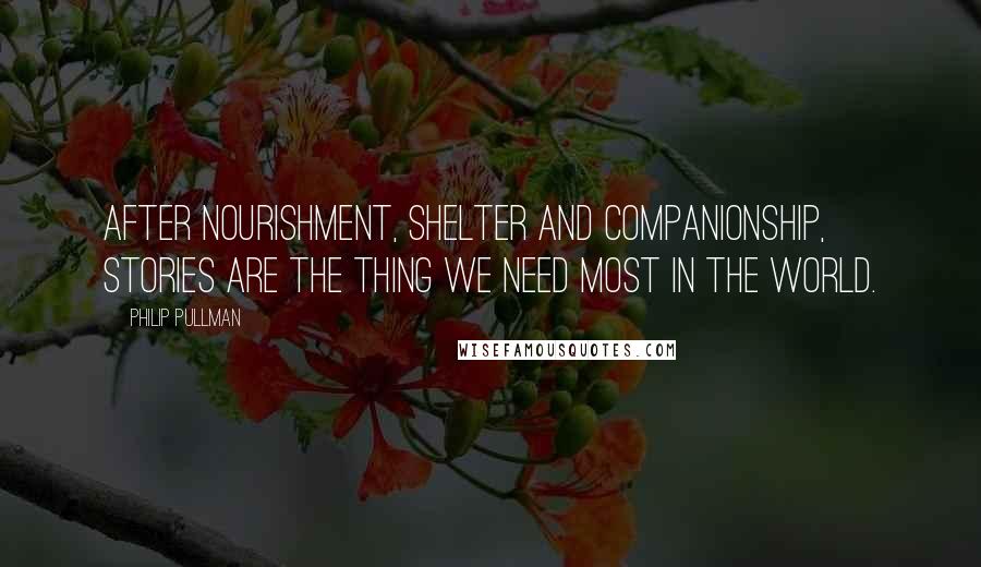 Philip Pullman Quotes: After nourishment, shelter and companionship, stories are the thing we need most in the world.