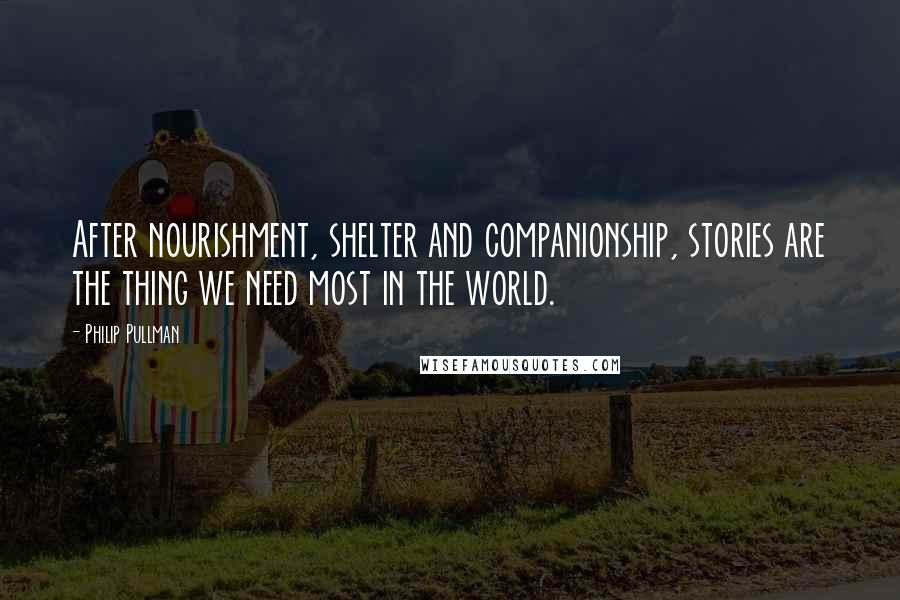 Philip Pullman Quotes: After nourishment, shelter and companionship, stories are the thing we need most in the world.