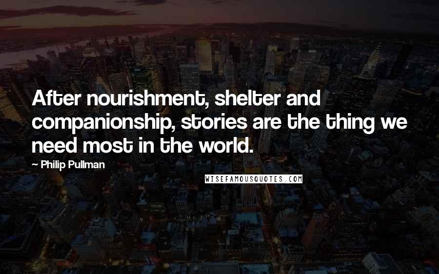 Philip Pullman Quotes: After nourishment, shelter and companionship, stories are the thing we need most in the world.