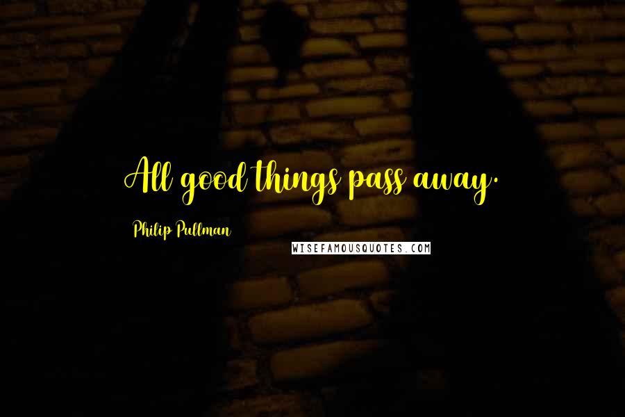 Philip Pullman Quotes: All good things pass away.