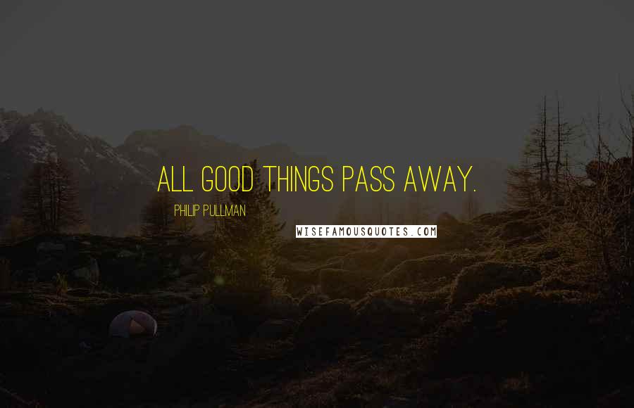 Philip Pullman Quotes: All good things pass away.