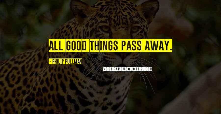 Philip Pullman Quotes: All good things pass away.