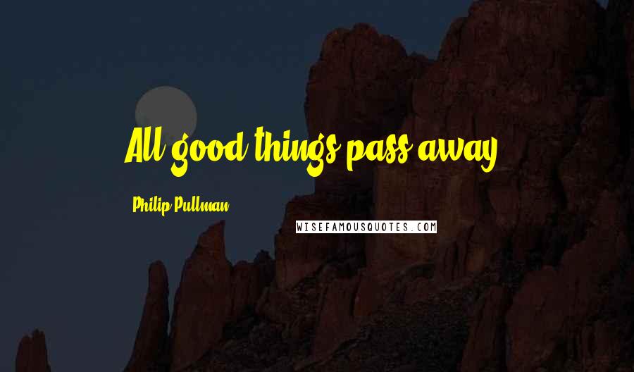 Philip Pullman Quotes: All good things pass away.