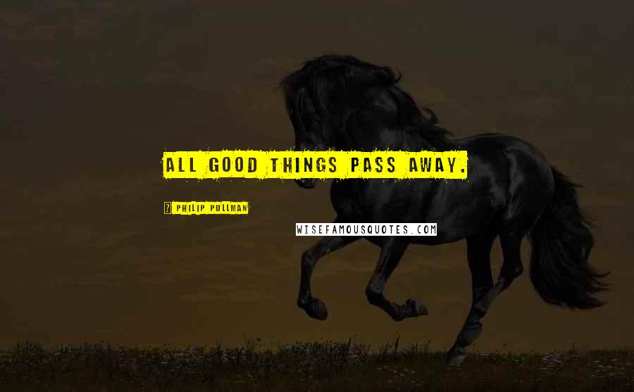 Philip Pullman Quotes: All good things pass away.