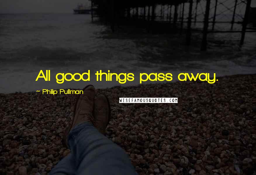 Philip Pullman Quotes: All good things pass away.