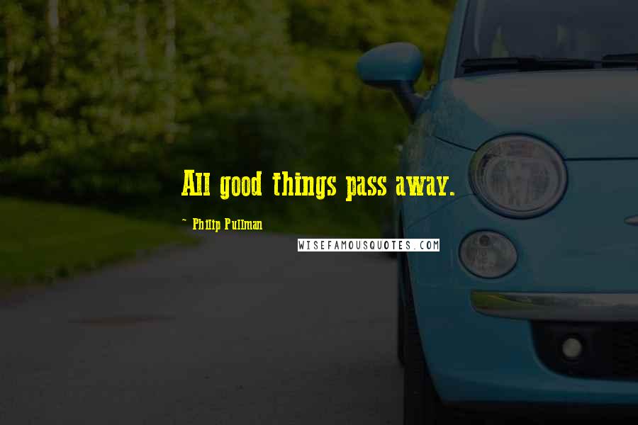 Philip Pullman Quotes: All good things pass away.