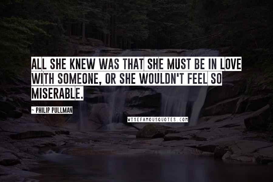 Philip Pullman Quotes: All she knew was that she must be in love with someone, or she wouldn't feel so miserable.