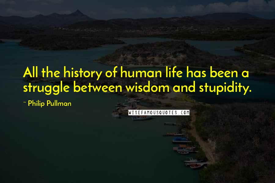 Philip Pullman Quotes: All the history of human life has been a struggle between wisdom and stupidity.