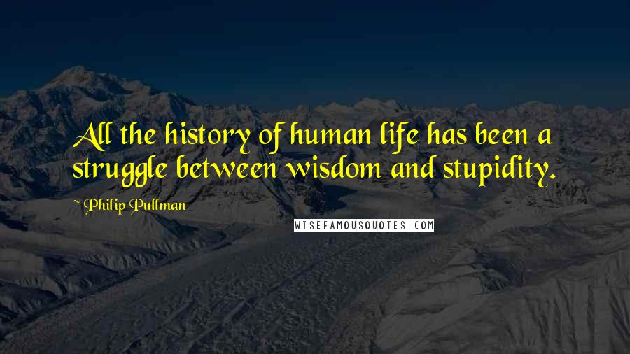 Philip Pullman Quotes: All the history of human life has been a struggle between wisdom and stupidity.
