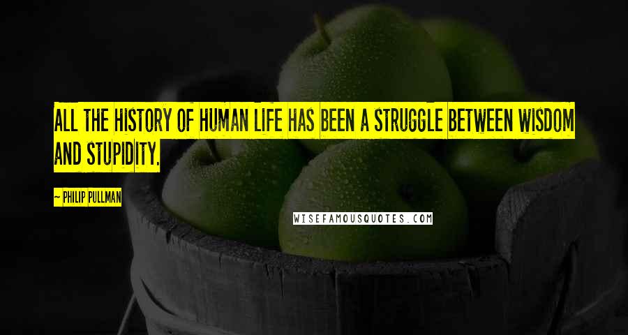 Philip Pullman Quotes: All the history of human life has been a struggle between wisdom and stupidity.