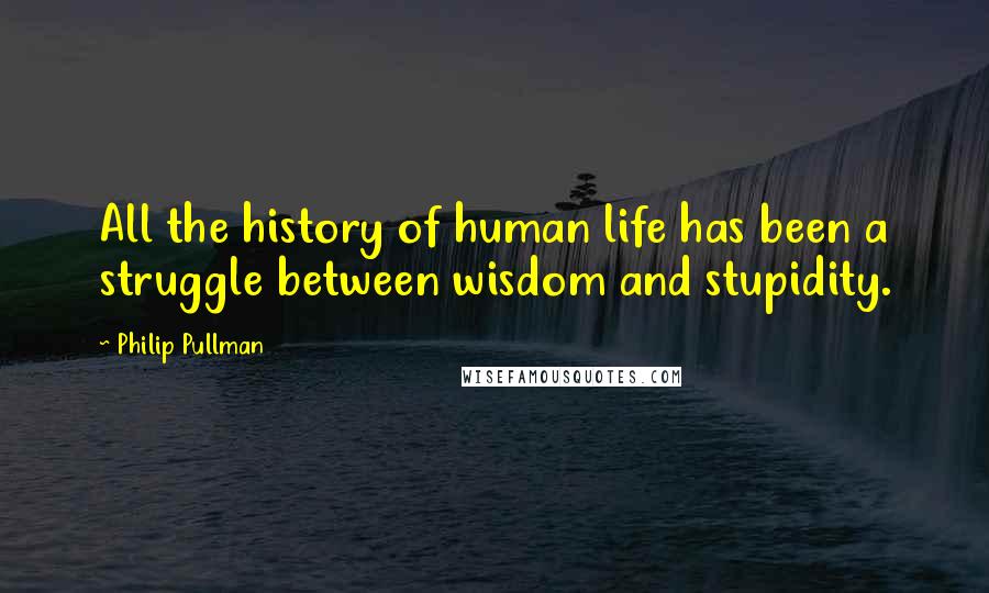Philip Pullman Quotes: All the history of human life has been a struggle between wisdom and stupidity.