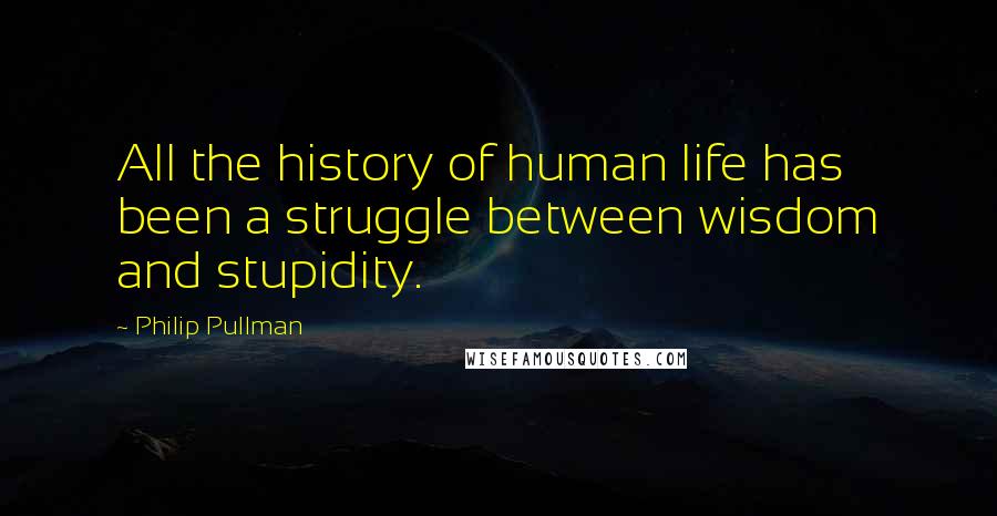 Philip Pullman Quotes: All the history of human life has been a struggle between wisdom and stupidity.