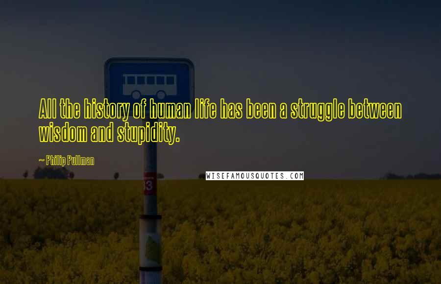 Philip Pullman Quotes: All the history of human life has been a struggle between wisdom and stupidity.