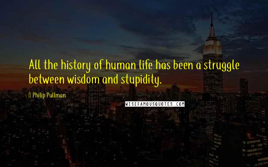 Philip Pullman Quotes: All the history of human life has been a struggle between wisdom and stupidity.