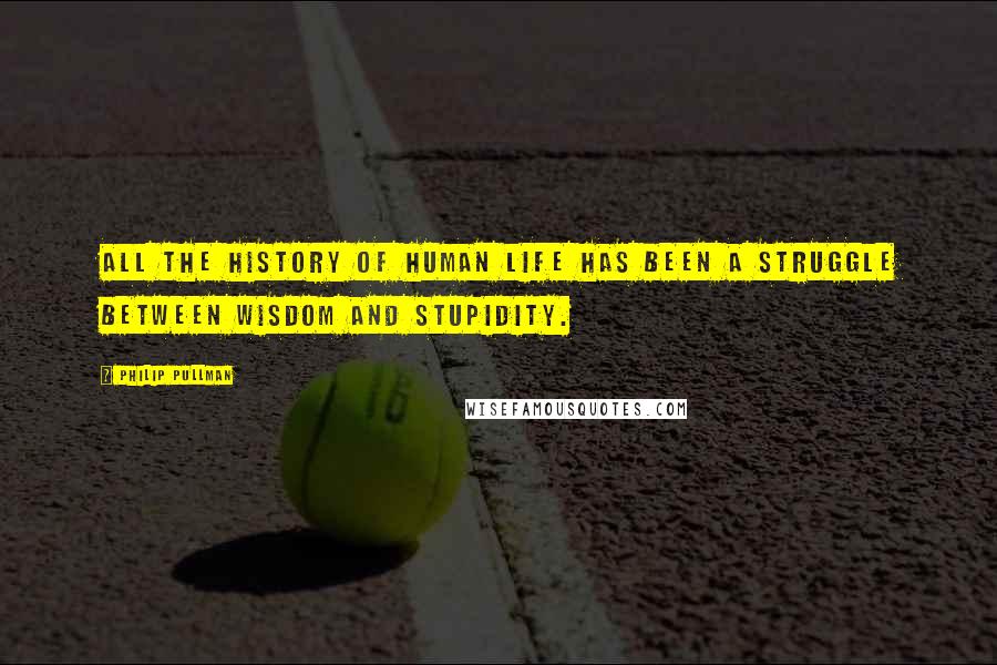 Philip Pullman Quotes: All the history of human life has been a struggle between wisdom and stupidity.