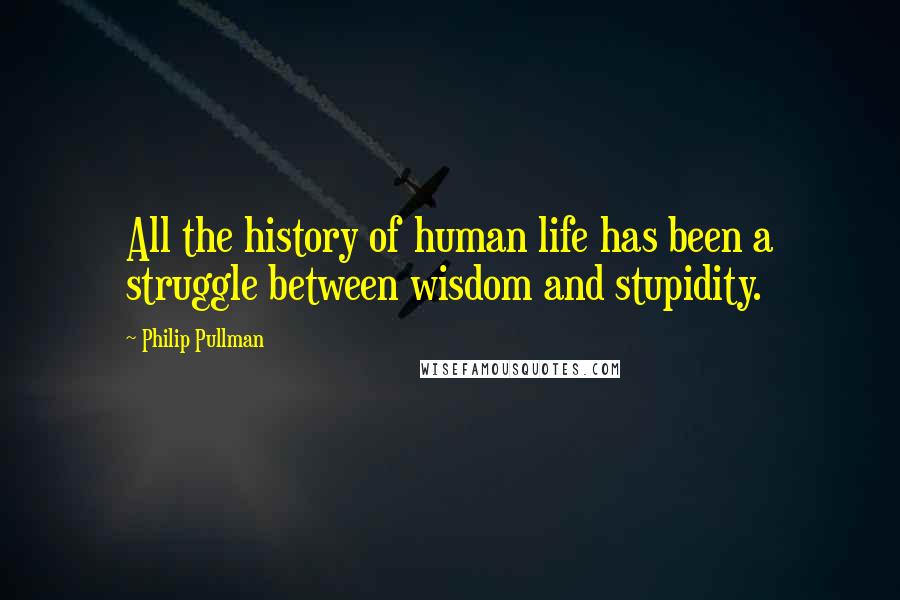 Philip Pullman Quotes: All the history of human life has been a struggle between wisdom and stupidity.