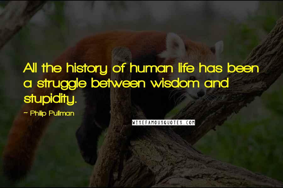 Philip Pullman Quotes: All the history of human life has been a struggle between wisdom and stupidity.
