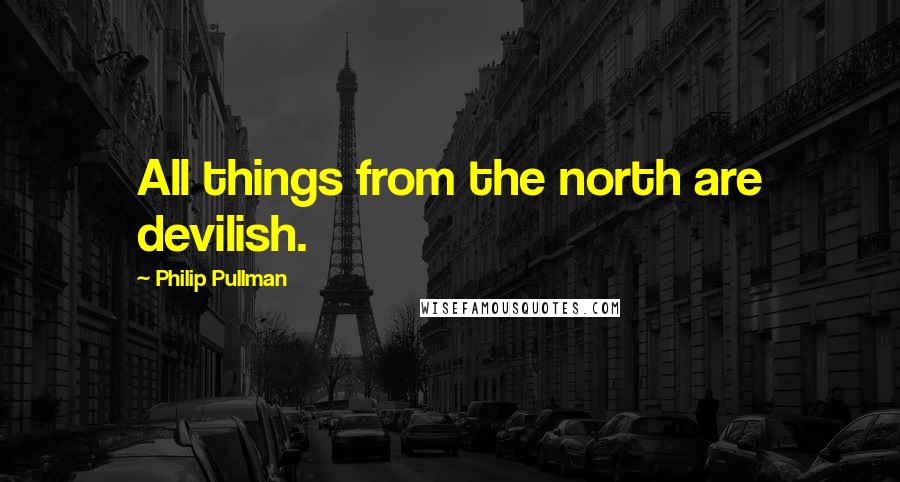 Philip Pullman Quotes: All things from the north are devilish.