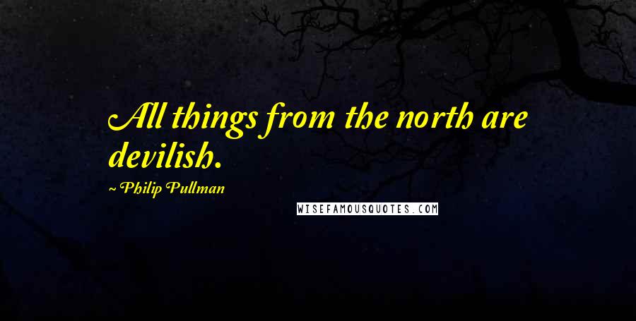 Philip Pullman Quotes: All things from the north are devilish.