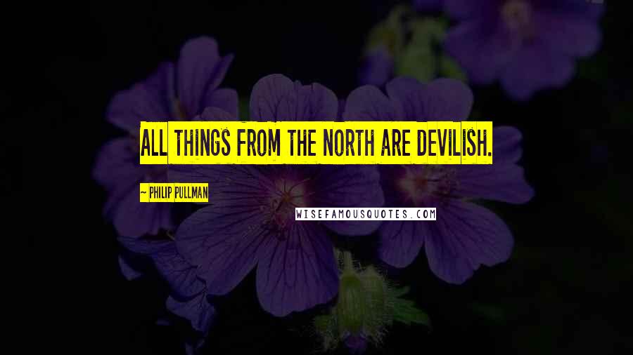 Philip Pullman Quotes: All things from the north are devilish.