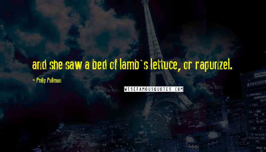Philip Pullman Quotes: and she saw a bed of lamb's lettuce, or rapunzel.
