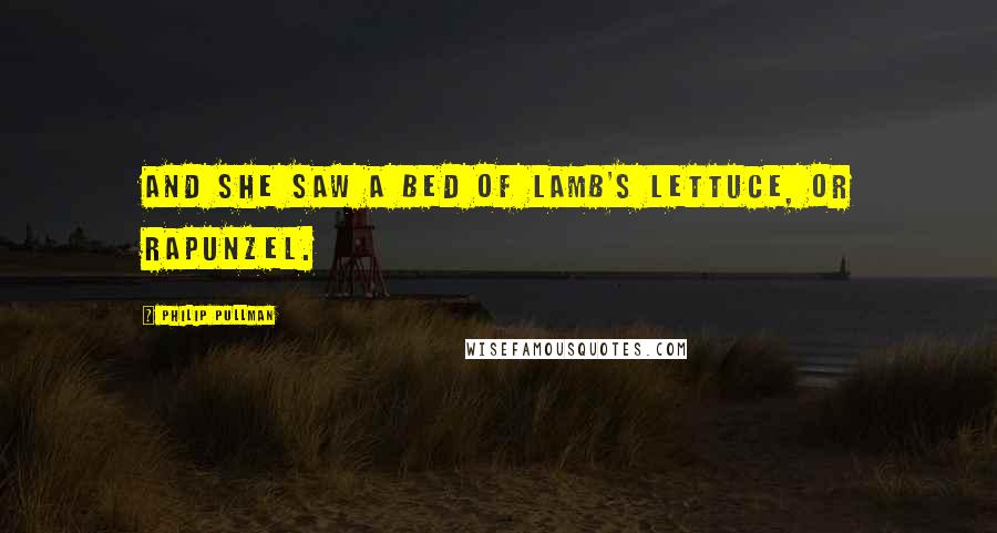 Philip Pullman Quotes: and she saw a bed of lamb's lettuce, or rapunzel.