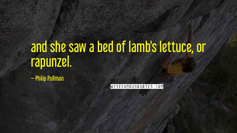 Philip Pullman Quotes: and she saw a bed of lamb's lettuce, or rapunzel.